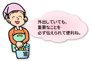 ホームヘルパーさんの声「外出していても、重要なことを必ず伝えられて便利ね。」