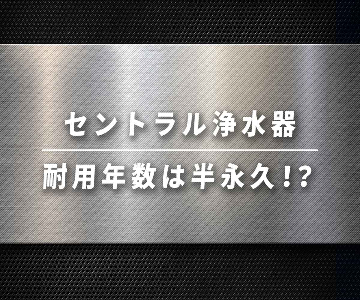 「【必見】セントラル浄水器の耐用年数は半永久！？」画像